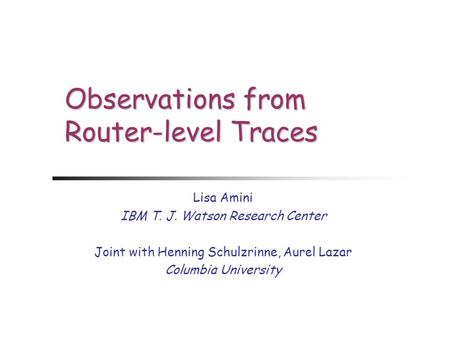 Observations from Router-level Traces Lisa Amini IBM T. J. Watson Research Center Joint with Henning Schulzrinne, Aurel Lazar Columbia University.