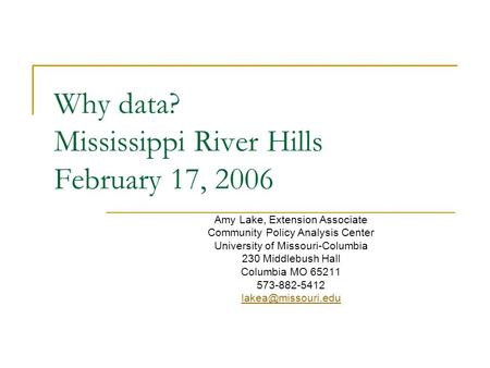 Why data? Mississippi River Hills February 17, 2006 Amy Lake, Extension Associate Community Policy Analysis Center University of Missouri-Columbia 230.
