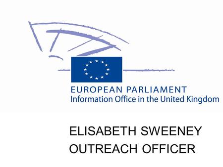 ELISABETH SWEENEY OUTREACH OFFICER. European Institutions European Parliament 736 MEPs – 27 Member States Court of Auditors - Luxembourg Court of Justice.