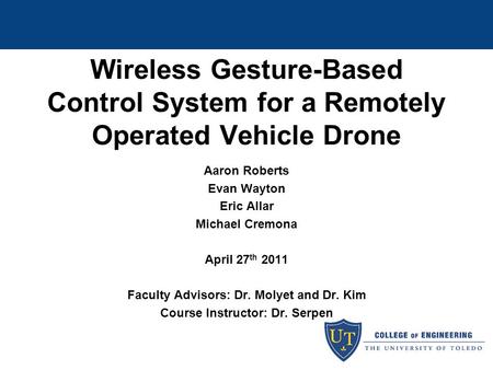 Wireless Gesture-Based Control System for a Remotely Operated Vehicle Drone Aaron Roberts Evan Wayton Eric Allar Michael Cremona April 27 th 2011 Faculty.