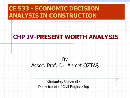 By Assoc. Prof. Dr. Ahmet ÖZTAŞ Gaziantep University Department of Civil Engineering CHP IV-PRESENT WORTH ANALYSIS CE 533 - ECONOMIC DECISION ANALYSIS.