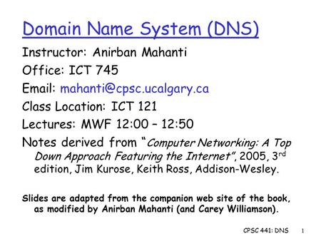 CPSC 441: DNS1 Instructor: Anirban Mahanti Office: ICT 745   Class Location: ICT 121 Lectures: MWF 12:00 – 12:50 Notes derived.