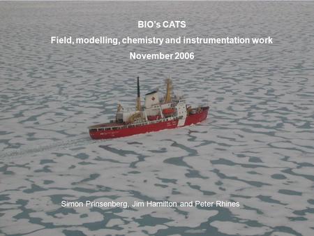 BIO’s CATS Field, modelling, chemistry and instrumentation work November 2006 Simon Prinsenberg, Jim Hamilton and Peter Rhines.