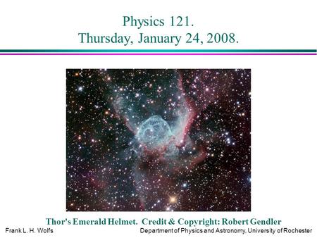 Frank L. H. WolfsDepartment of Physics and Astronomy, University of Rochester Physics 121. Thursday, January 24, 2008. Thor's Emerald Helmet. Credit &