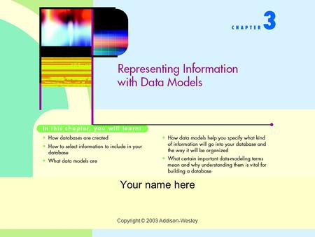 Copyright © 2003 Addison-Wesley Your name here. Copyright © 2003 Addison-Wesley Representing Information with Data Models What is a data model? How does.