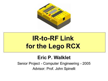 IR-to-RF Link for the Lego RCX Eric P. Walklet Senior Project - Computer Engineering - 2005 Advisor: Prof. John Spinelli.