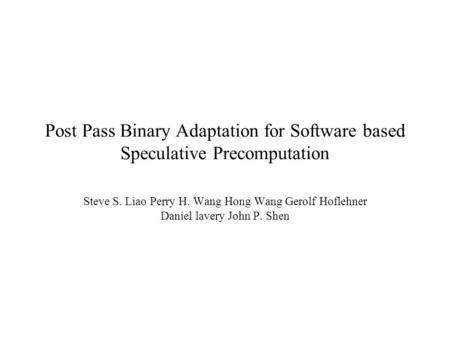 Post Pass Binary Adaptation for Software based Speculative Precomputation Steve S. Liao Perry H. Wang Hong Wang Gerolf Hoflehner Daniel lavery John P.