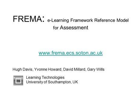 FREMA : e-Learning Framework Reference Model for Assessment www.frema.ecs.soton.ac.uk www.frema.ecs.soton.ac.uk Hugh Davis, Yvonne Howard, David Millard,