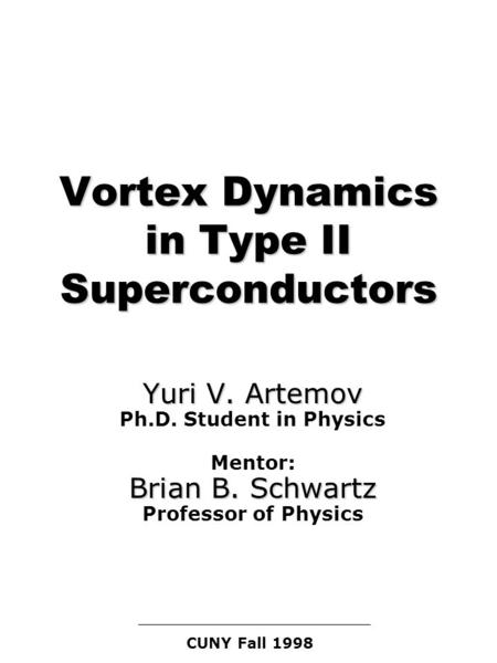 Vortex Dynamics in Type II Superconductors Yuri V. Artemov Yuri V. Artemov Ph.D. Student in Physics Brian B. Schwartz Mentor: Brian B. Schwartz Professor.