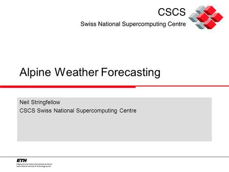 Alpine Weather Forecasting Neil Stringfellow CSCS Swiss National Supercomputing Centre.