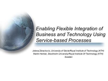 Enabling Flexible Integration of Business and Technology Using Service-based Processes Jelena Zdravkovic, University of Gävle/Royal Institute of Technology.