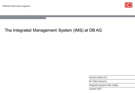October 2007 Deutsche Bahn AG Mr. Peter Gerhardt Integrated Systems Rail, Safety The Integrated Management System (IMS) at DB AG.