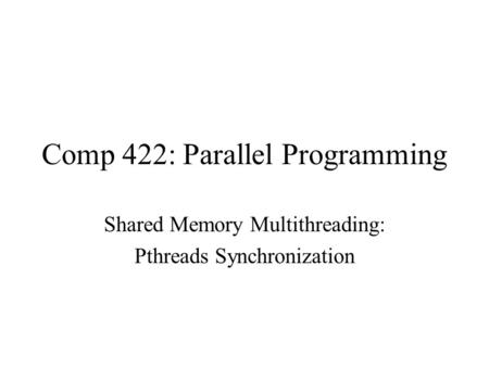 Comp 422: Parallel Programming Shared Memory Multithreading: Pthreads Synchronization.