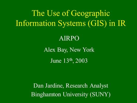 The Use of Geographic Information Systems (GIS) in IR Dan Jardine, Research Analyst Binghamton University (SUNY) AIRPO Alex Bay, New York June 13 th, 2003.