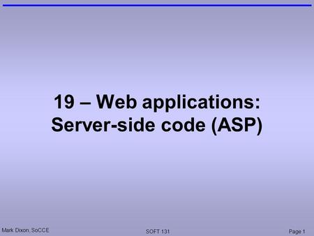 Mark Dixon, SoCCE SOFT 131Page 1 19 – Web applications: Server-side code (ASP)