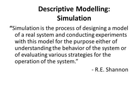 Descriptive Modelling: Simulation “Simulation is the process of designing a model of a real system and conducting experiments with this model for the purpose.
