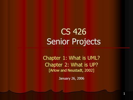 1 CS 426 Senior Projects Chapter 1: What is UML? Chapter 2: What is UP? [Arlow and Neustadt, 2002] January 26, 2006.