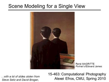 Scene Modeling for a Single View 15-463: Computational Photography Alexei Efros, CMU, Spring 2010 René MAGRITTE Portrait d'Edward James …with a lot of.