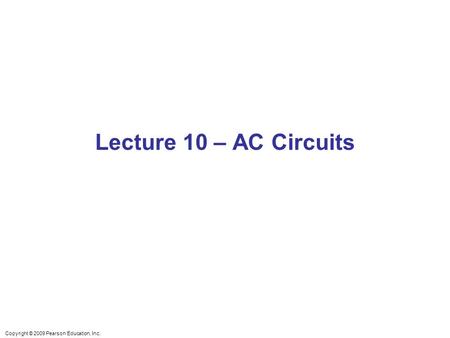 Copyright © 2009 Pearson Education, Inc. Lecture 10 – AC Circuits.