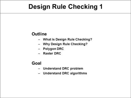 Design Rule Checking 1 Outline –What is Design Rule Checking? –Why Design Rule Checking? –Polygon DRC –Raster DRC Goal –Understand DRC problem –Understand.