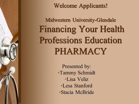 Welcome Applicants! Midwestern University-Glendale Financing Your Health Professions Education PHARMACY Presented by: Tammy Schmidt Lisa Veliz Lesa Stanford.