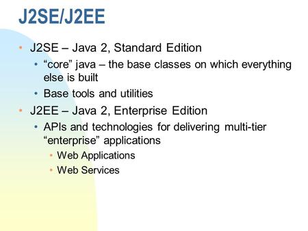J2SE/J2EE J2SE – Java 2, Standard Edition “core” java – the base classes on which everything else is built Base tools and utilities J2EE – Java 2, Enterprise.
