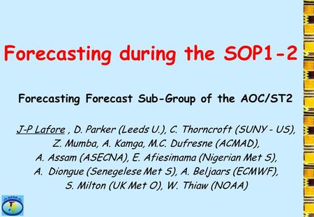 Forecasting during the SOP1-2 Forecasting Forecast Sub-Group of the AOC/ST2 J-P Lafore, D. Parker (Leeds U.), C. Thorncroft (SUNY - US), Z. Mumba, A. Kamga,