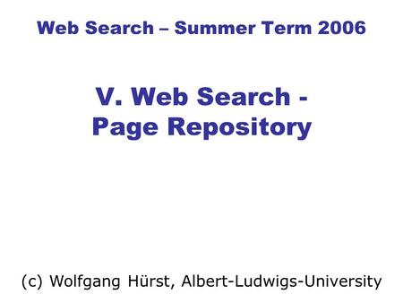 Web Search – Summer Term 2006 V. Web Search - Page Repository (c) Wolfgang Hürst, Albert-Ludwigs-University.