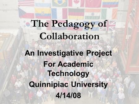 The Pedagogy of Collaboration An Investigative Project For Academic Technology Quinnipiac University 4/14/08.