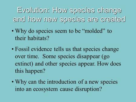 Evolution: How species change and how new species are created Why do species seem to be “molded” to their habitats? Fossil evidence tells us that species.