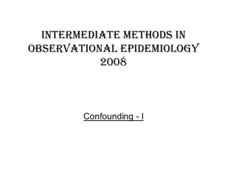 Intermediate methods in observational epidemiology 2008 Confounding - I.