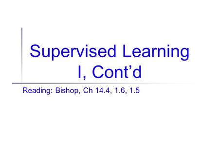 Supervised Learning I, Cont’d Reading: Bishop, Ch 14.4, 1.6, 1.5.