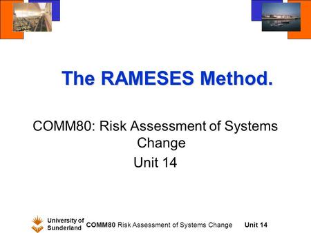 University of Sunderland COMM80 Risk Assessment of Systems ChangeUnit 14 The RAMESES Method. COMM80: Risk Assessment of Systems Change Unit 14.