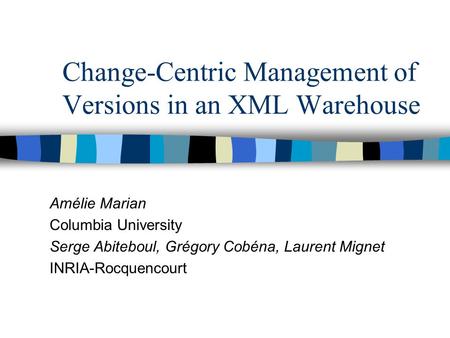Change-Centric Management of Versions in an XML Warehouse Amélie Marian Columbia University Serge Abiteboul, Grégory Cobéna, Laurent Mignet INRIA-Rocquencourt.
