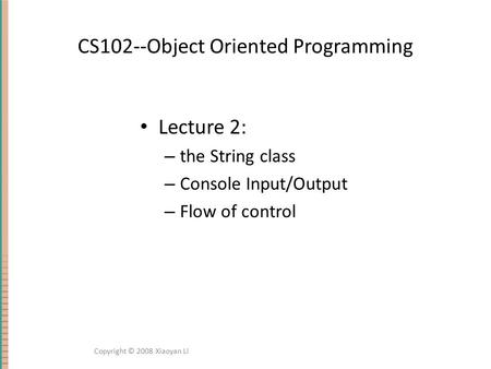 CS102--Object Oriented Programming Lecture 2: – the String class – Console Input/Output – Flow of control Copyright © 2008 Xiaoyan Li.