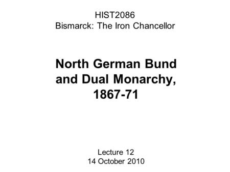HIST2086 Bismarck: The Iron Chancellor North German Bund and Dual Monarchy, 1867-71 Lecture 12 14 October 2010.