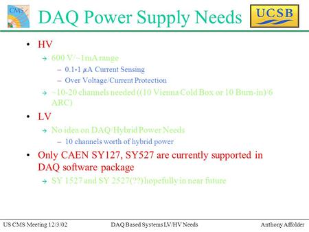 Anthony AffolderUS CMS Meeting 12/3/02DAQ Based Systems LV/HV Needs DAQ Power Supply Needs HV à 600 V/~1mA range –0.1-1  A Current Sensing –Over Voltage/Current.
