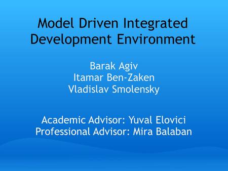Model Driven Integrated Development Environment Barak Agiv Itamar Ben-Zaken Vladislav Smolensky Academic Advisor: Yuval Elovici Professional Advisor: Mira.