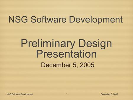 Preliminary Design Presentation December 5, 2005 NSG Software DevelopmentDecember 5, 2005 1 NSG Software Development.
