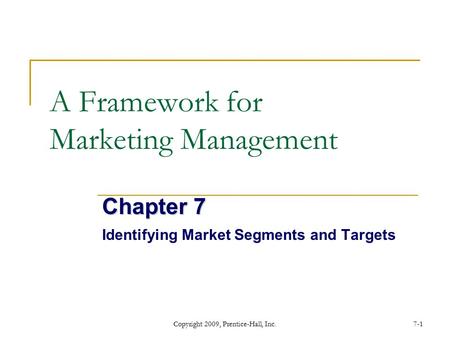 Copyright 2009, Prentice-Hall, Inc.7-1 A Framework for Marketing Management Chapter 7 Identifying Market Segments and Targets.