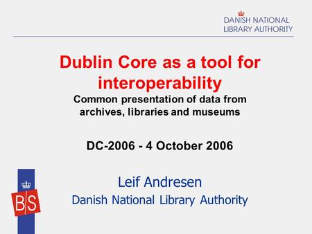 Dublin Core as a tool for interoperability Common presentation of data from archives, libraries and museums DC-2006 - 4 October 2006 Leif Andresen Danish.