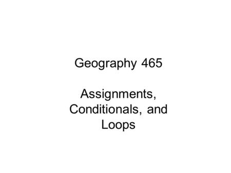 Geography 465 Assignments, Conditionals, and Loops.