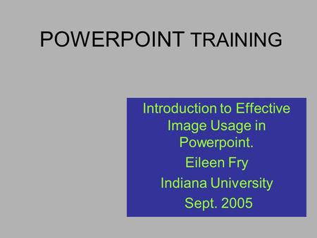 POWERPOINT TRAINING Introduction to Effective Image Usage in Powerpoint. Eileen Fry Indiana University Sept. 2005.