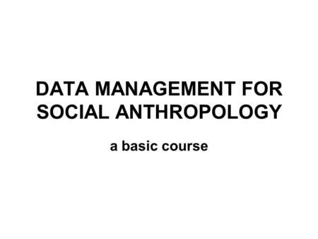 DATA MANAGEMENT FOR SOCIAL ANTHROPOLOGY a basic course.