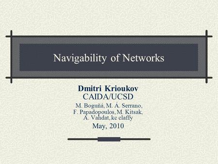 Navigability of Networks Dmitri Krioukov CAIDA/UCSD M. Boguñá, M. Á. Serrano, F. Papadopoulos, M. Kitsak, A. Vahdat, kc claffy May, 2010.