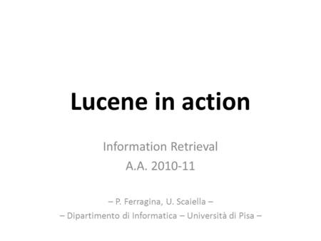 Lucene in action Information Retrieval A.A. 2010-11 – P. Ferragina, U. Scaiella – – Dipartimento di Informatica – Università di Pisa –