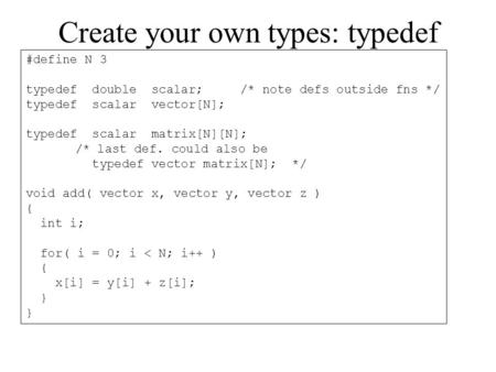 Create your own types: typedef #define N 3 typedef double scalar; /* note defs outside fns */ typedef scalar vector[N]; typedef scalar matrix[N][N]; /*