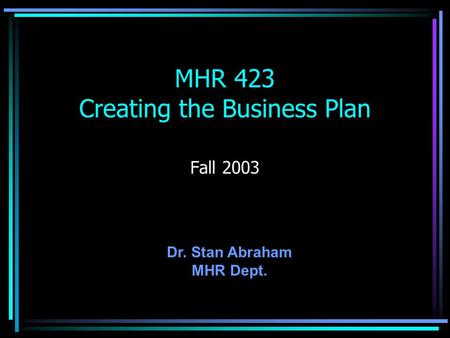 MHR 423 Creating the Business Plan Fall 2003 Dr. Stan Abraham MHR Dept.