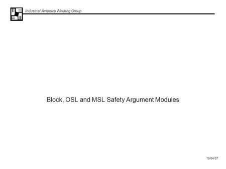 Industrial Avionics Working Group 19/04/07 Block, OSL and MSL Safety Argument Modules.