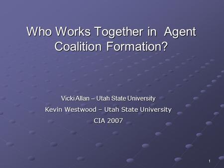 1 Who Works Together in Agent Coalition Formation? Vicki Allan – Utah State University Kevin Westwood – Utah State University CIA 2007.